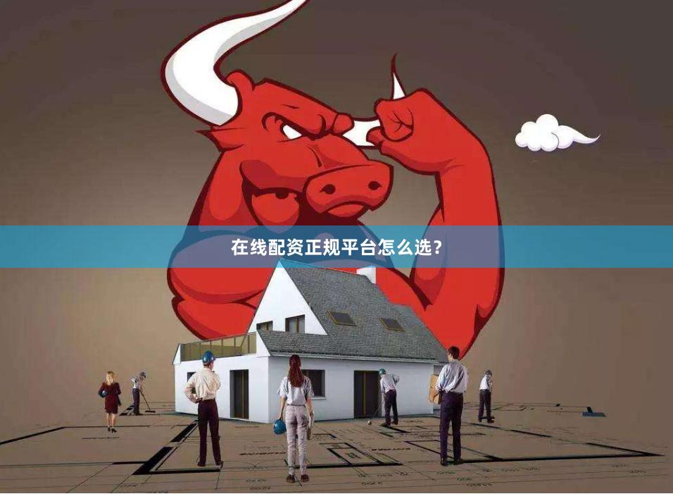 在线配资正规平台怎么选？