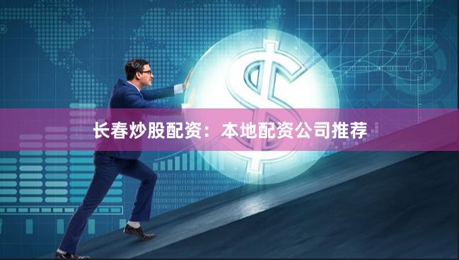 长春炒股配资：本地配资公司推荐