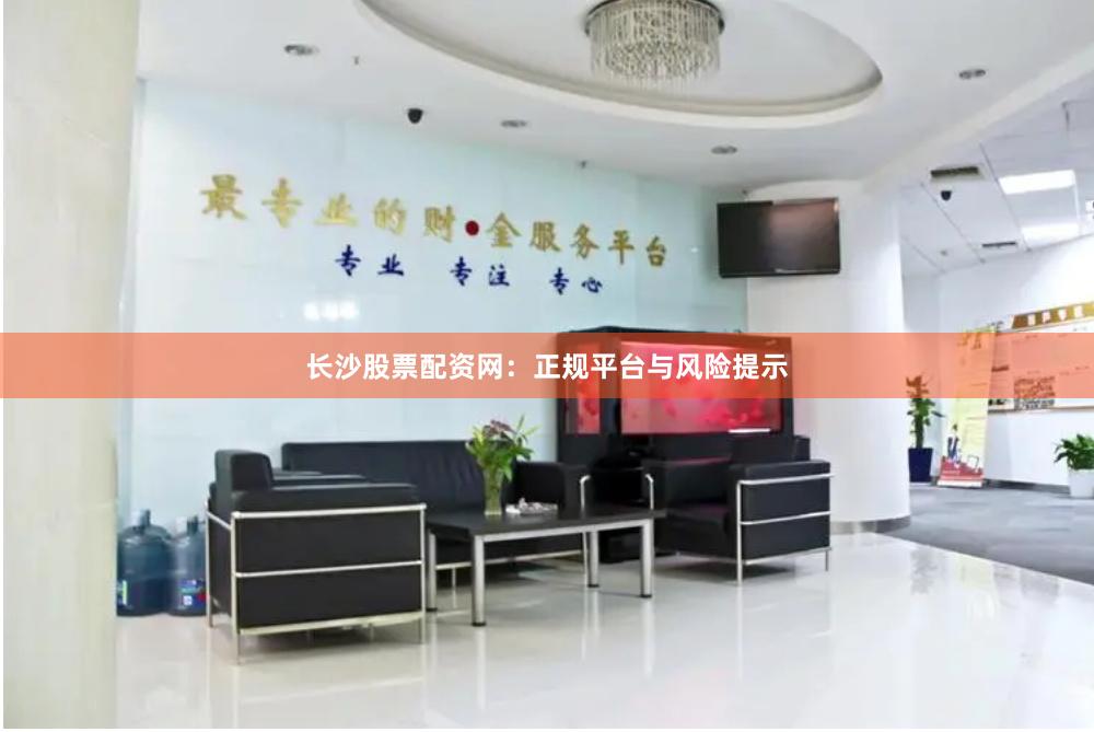 长沙股票配资网：正规平台与风险提示