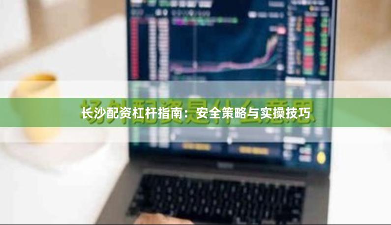 长沙配资杠杆指南：安全策略与实操技巧