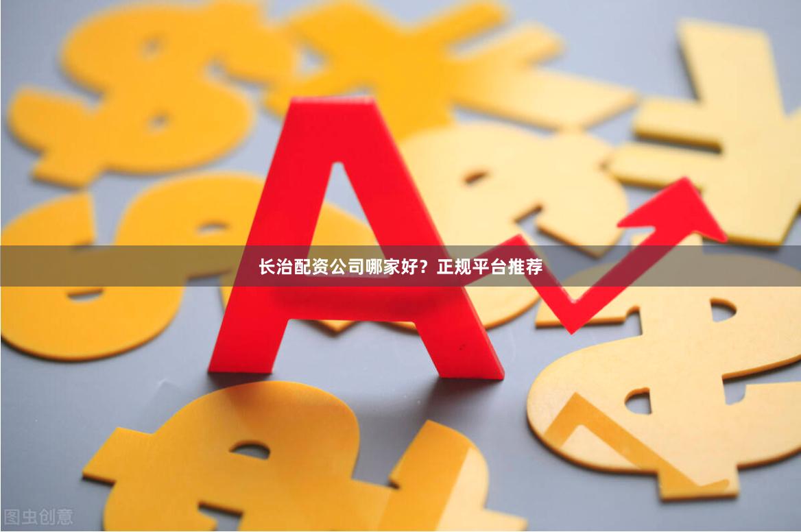 长治配资公司哪家好？正规平台推荐