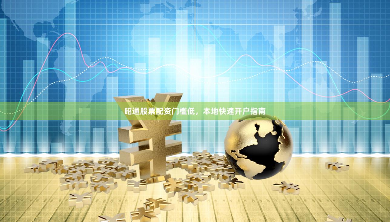 昭通股票配资门槛低，本地快速开户指南