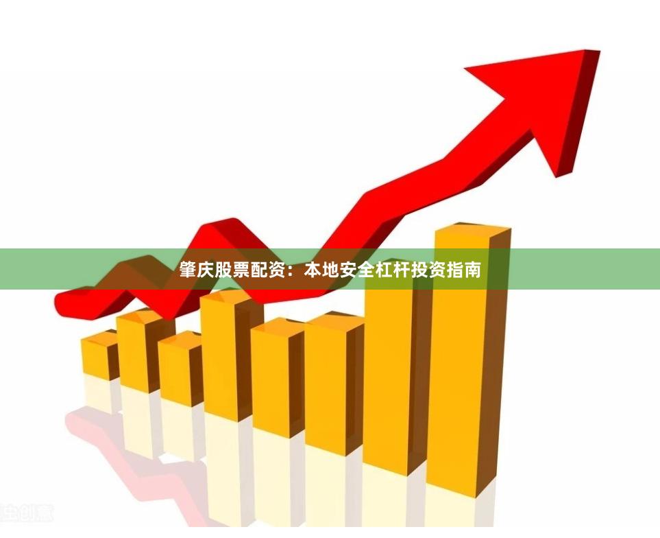 肇庆股票配资：本地安全杠杆投资指南