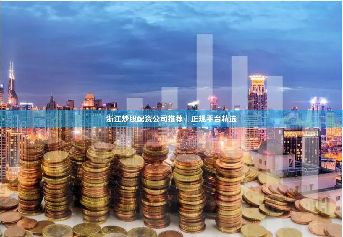 浙江炒股配资公司推荐｜正规平台精选