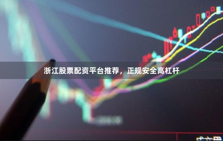 浙江股票配资平台推荐，正规安全高杠杆
