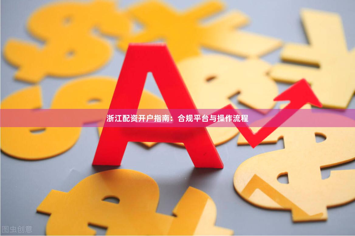 浙江配资开户指南：合规平台与操作流程