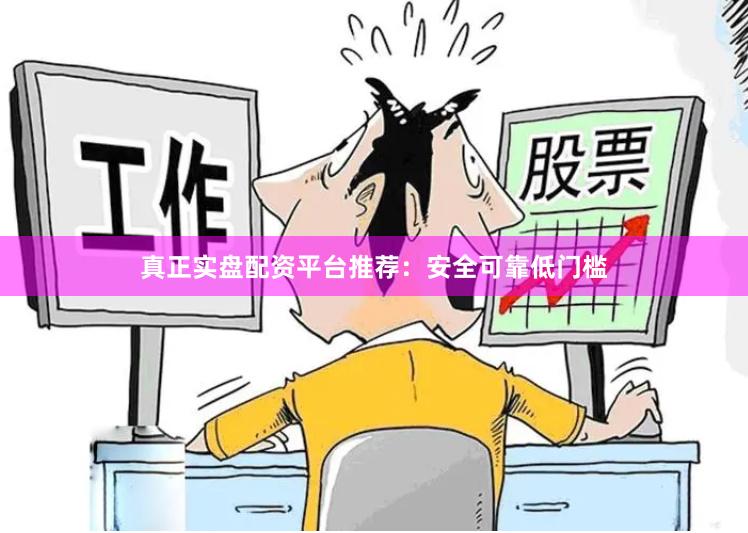 真正实盘配资平台推荐：安全可靠低门槛