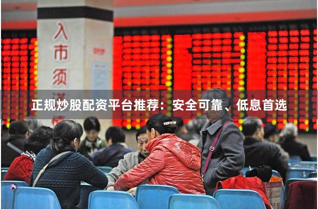 正规炒股配资平台推荐：安全可靠、低息首选