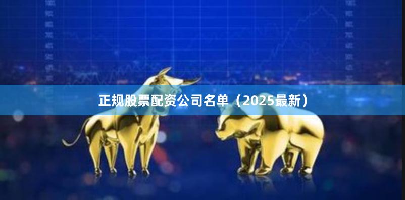 正规股票配资公司名单（2025最新）