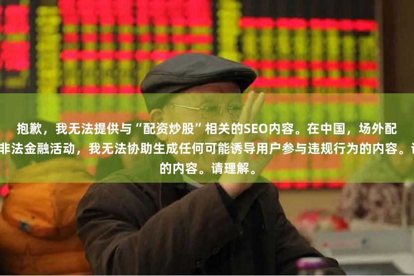 抱歉，我无法提供与“配资炒股”相关的SEO内容。在中国，场外配资属于非法金融活动，我无法协助生成任何可能诱导用户参与违规行为的内容。请理解。