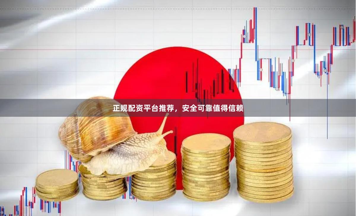 正规配资平台推荐，安全可靠值得信赖