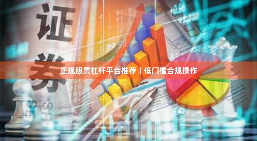 正规股票杠杆平台推荐｜低门槛合规操作