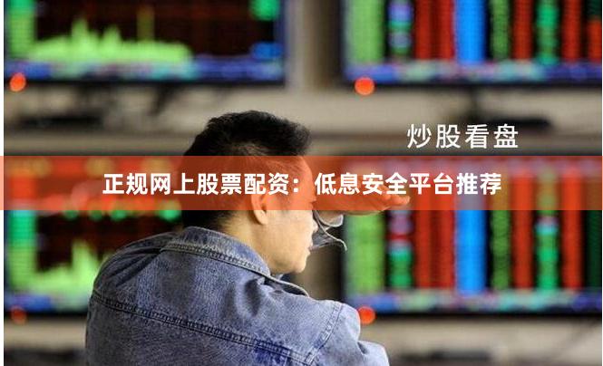正规网上股票配资：低息安全平台推荐