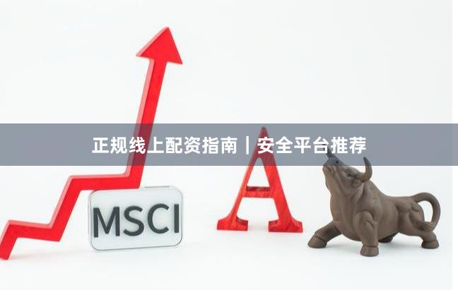 正规线上配资指南｜安全平台推荐