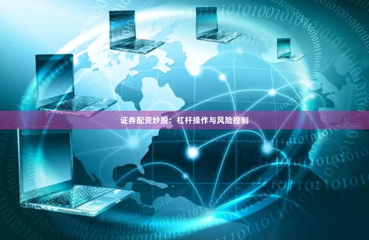 证券配资炒股：杠杆操作与风险控制