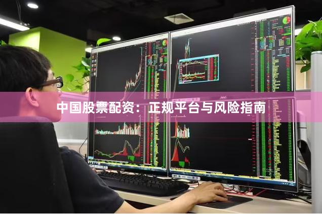 中国股票配资：正规平台与风险指南
