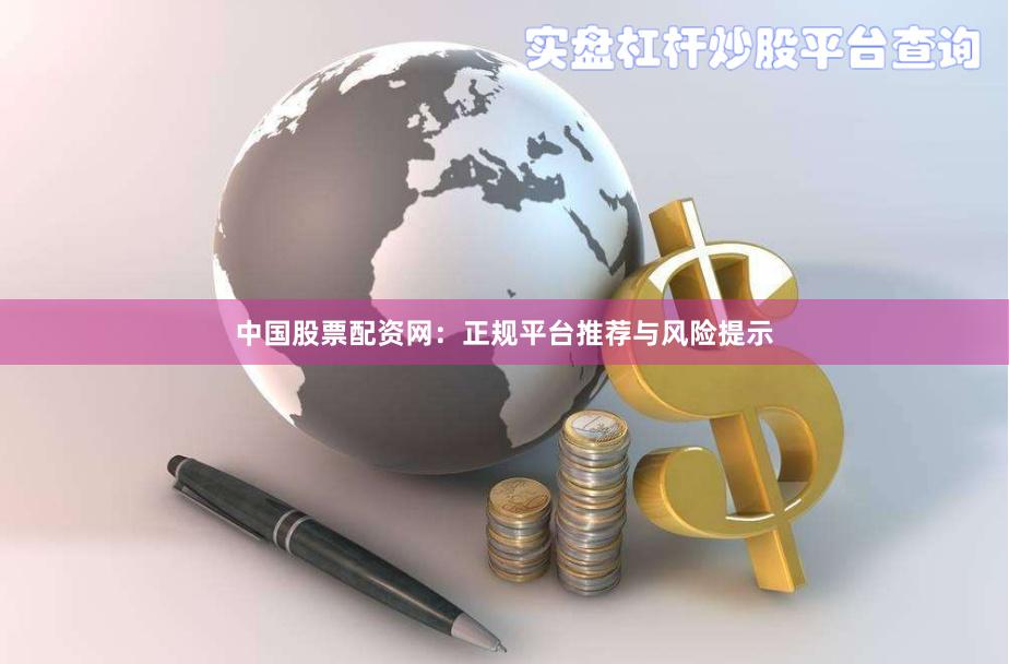 中国股票配资网：正规平台推荐与风险提示