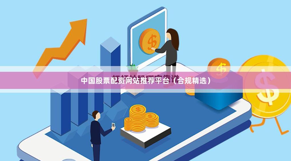 中国股票配资网站推荐平台（合规精选）