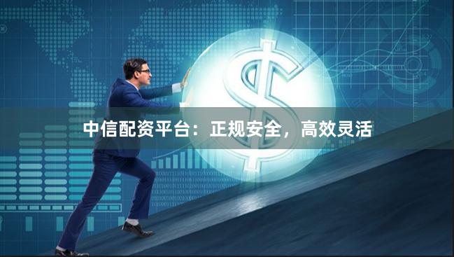 中信配资平台：正规安全，高效灵活
