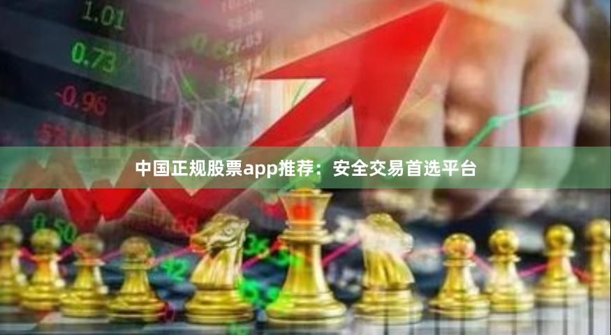 中国正规股票app推荐：安全交易首选平台