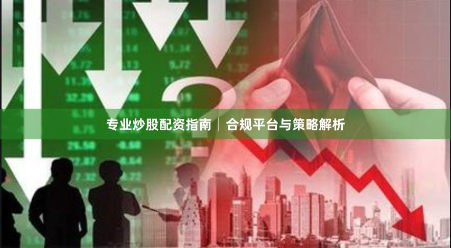 专业炒股配资指南│合规平台与策略解析