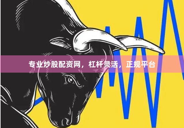 专业炒股配资网，杠杆灵活，正规平台