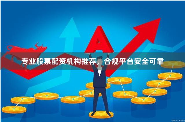 专业股票配资机构推荐，合规平台安全可靠