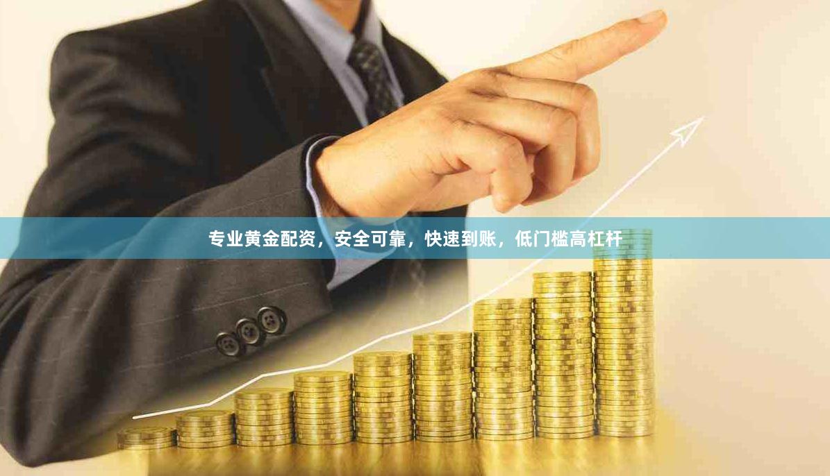 专业黄金配资，安全可靠，快速到账，低门槛高杠杆