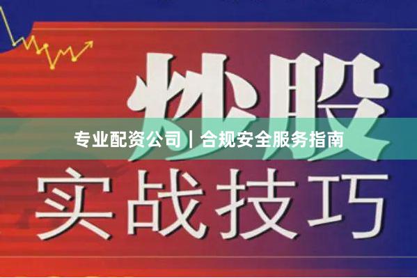 专业配资公司｜合规安全服务指南