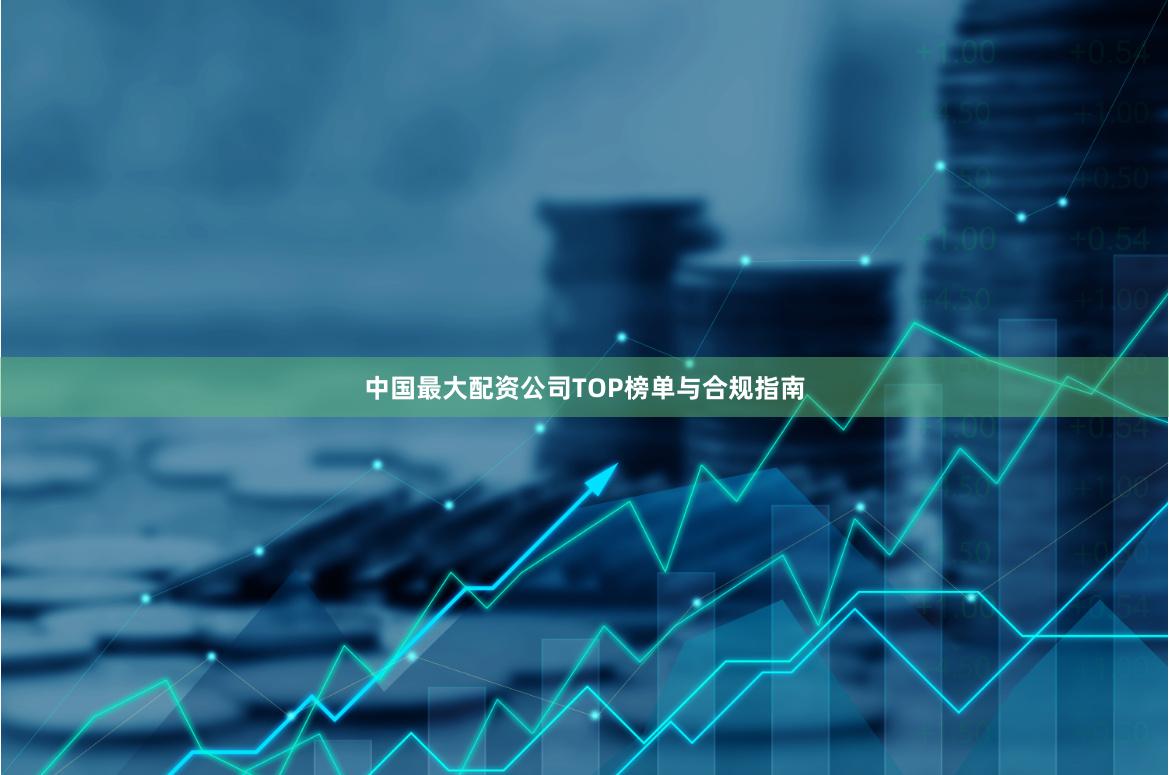 中国最大配资公司TOP榜单与合规指南