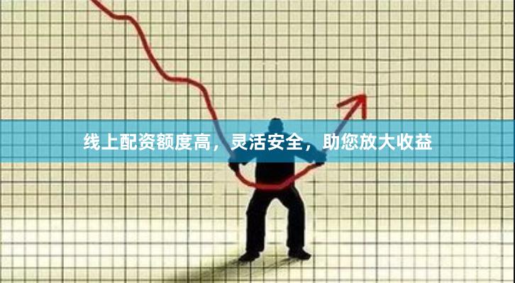 线上配资额度高，灵活安全，助您放大收益