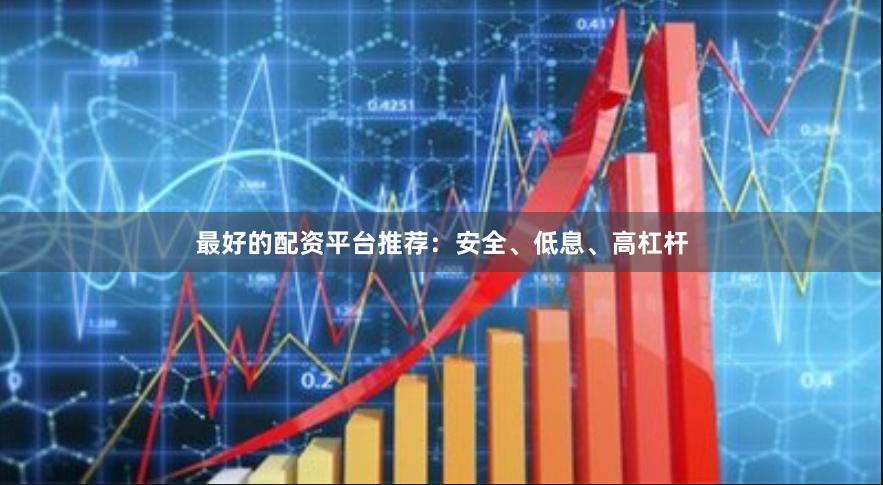 最好的配资平台推荐：安全、低息、高杠杆