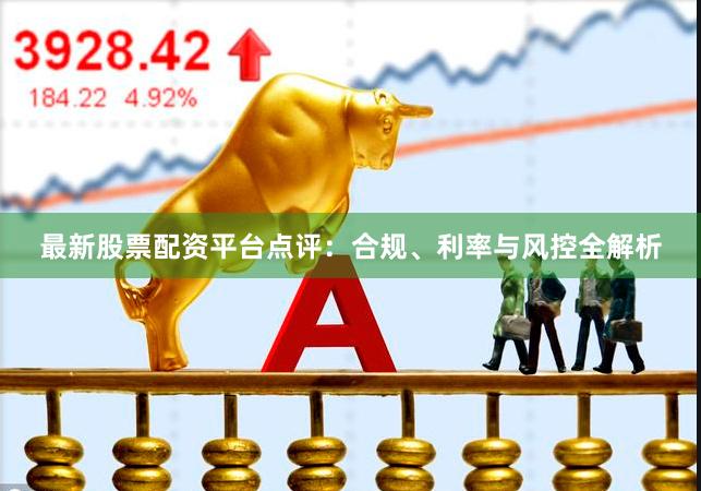 最新股票配资平台点评：合规、利率与风控全解析