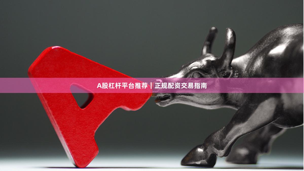 A股杠杆平台推荐｜正规配资交易指南