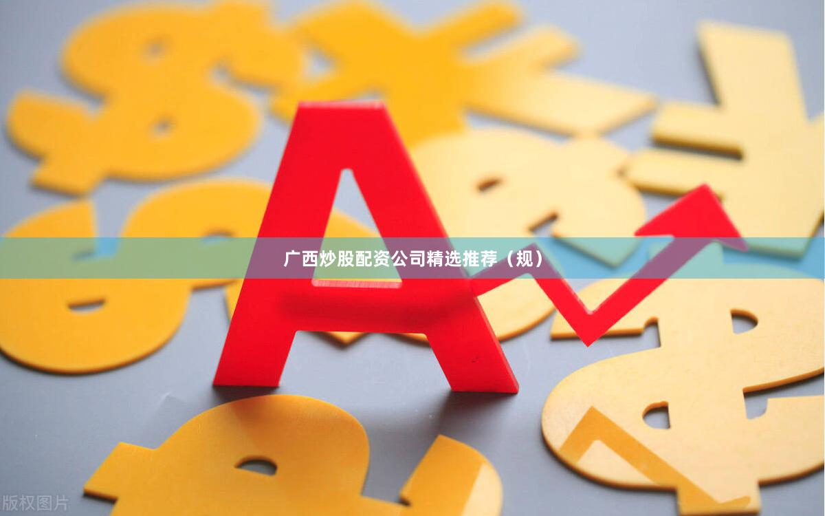广西炒股配资公司精选推荐（规）