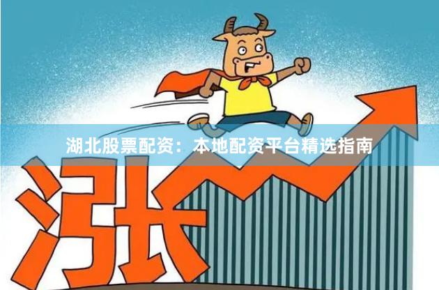 湖北股票配资：本地配资平台精选指南