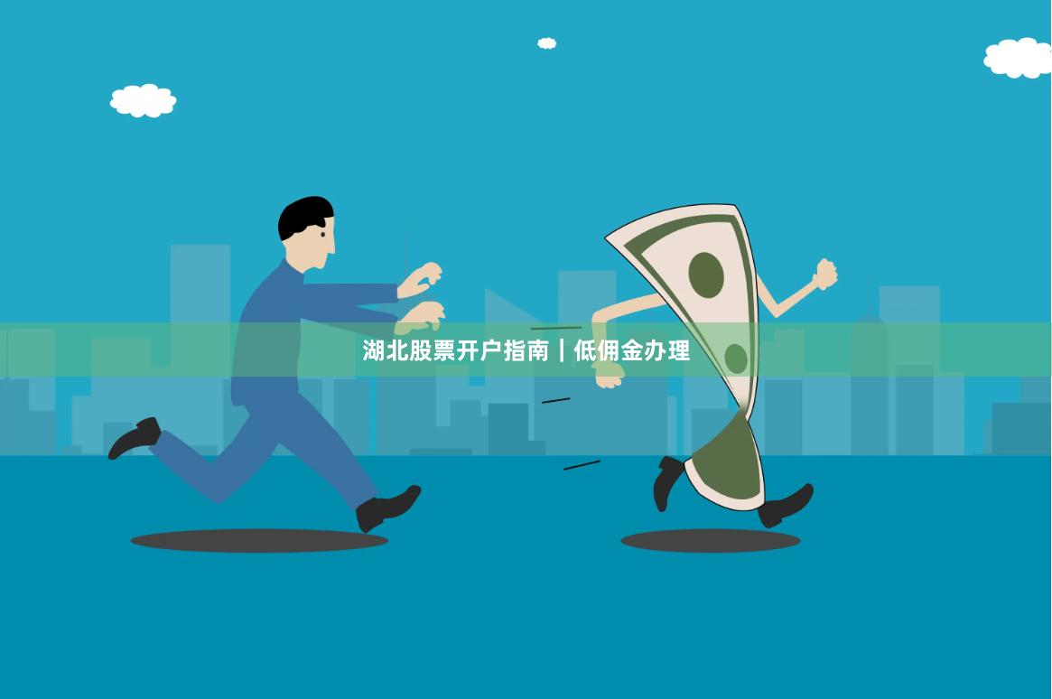 湖北股票开户指南｜低佣金办理