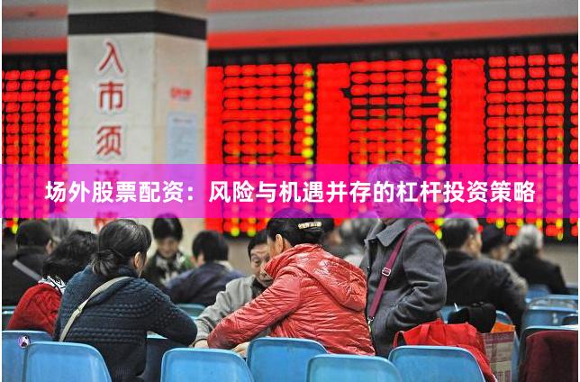 场外股票配资：风险与机遇并存的杠杆投资策略