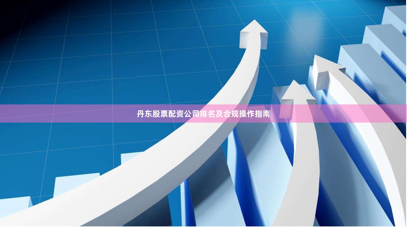 丹东股票配资公司排名及合规操作指南