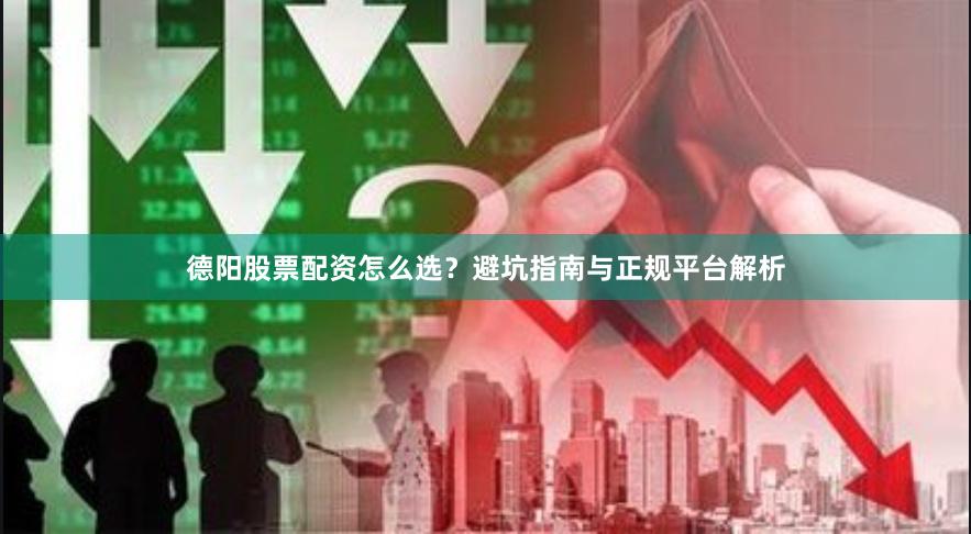 德阳股票配资怎么选？避坑指南与正规平台解析