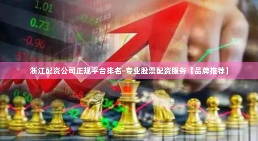 浙江配资公司正规平台排名-专业股票配资服务【品牌推荐】