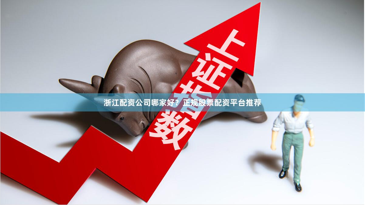 浙江配资公司哪家好？正规股票配资平台推荐