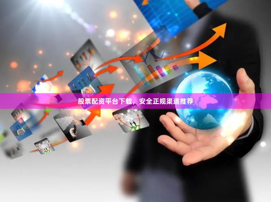 股票配资平台下载，安全正规渠道推荐