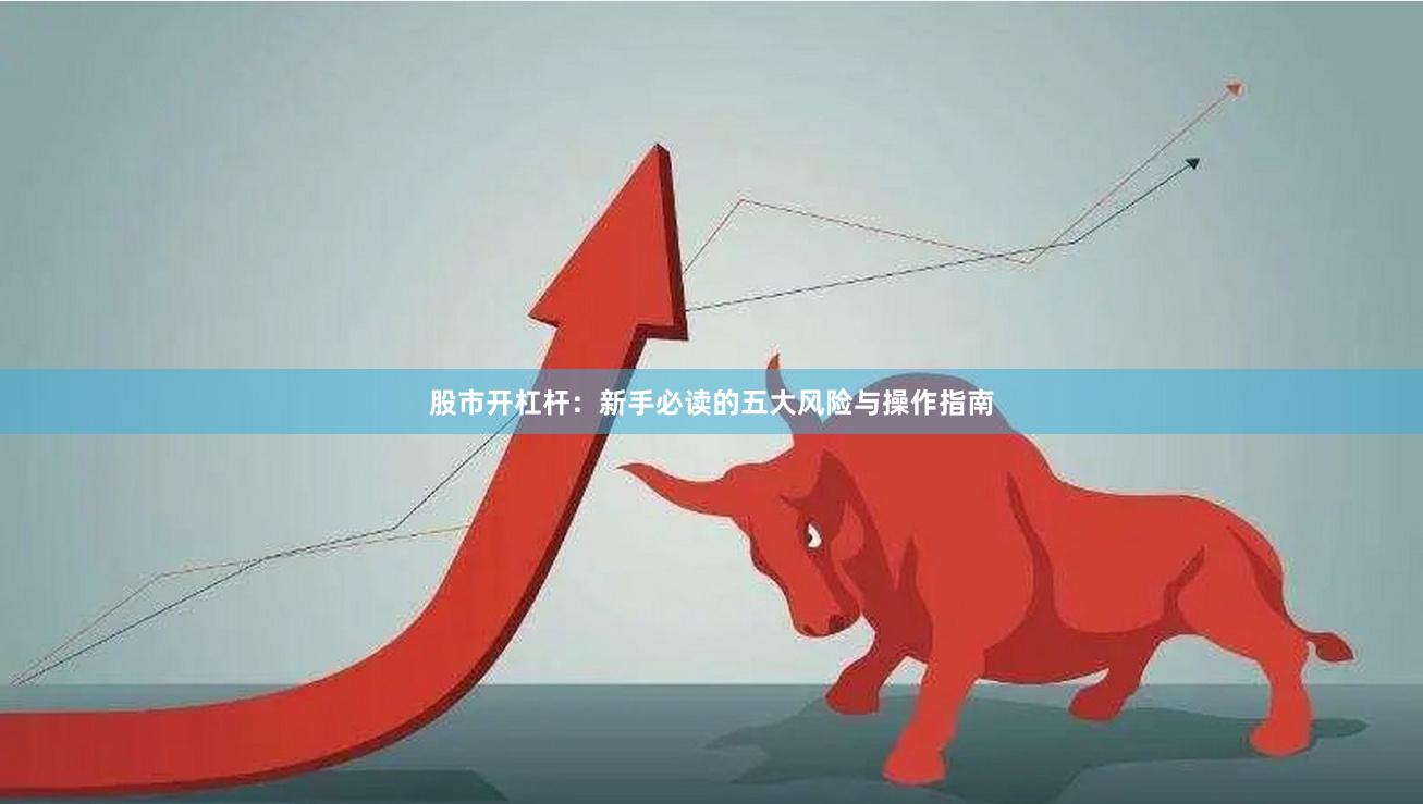 股市开杠杆：新手必读的五大风险与操作指南