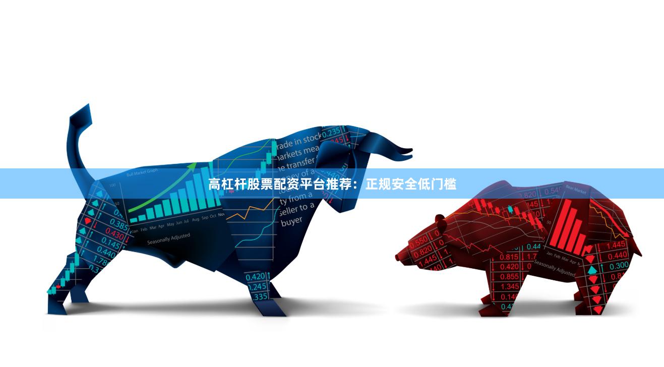 高杠杆股票配资平台推荐：正规安全低门槛