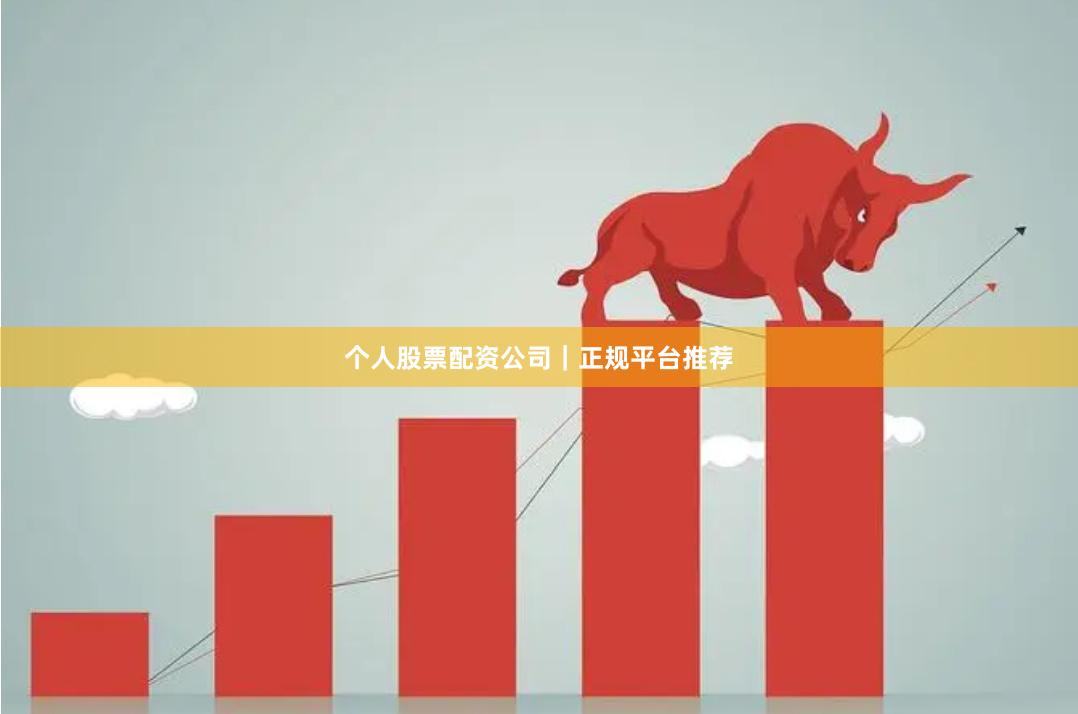 个人股票配资公司｜正规平台推荐