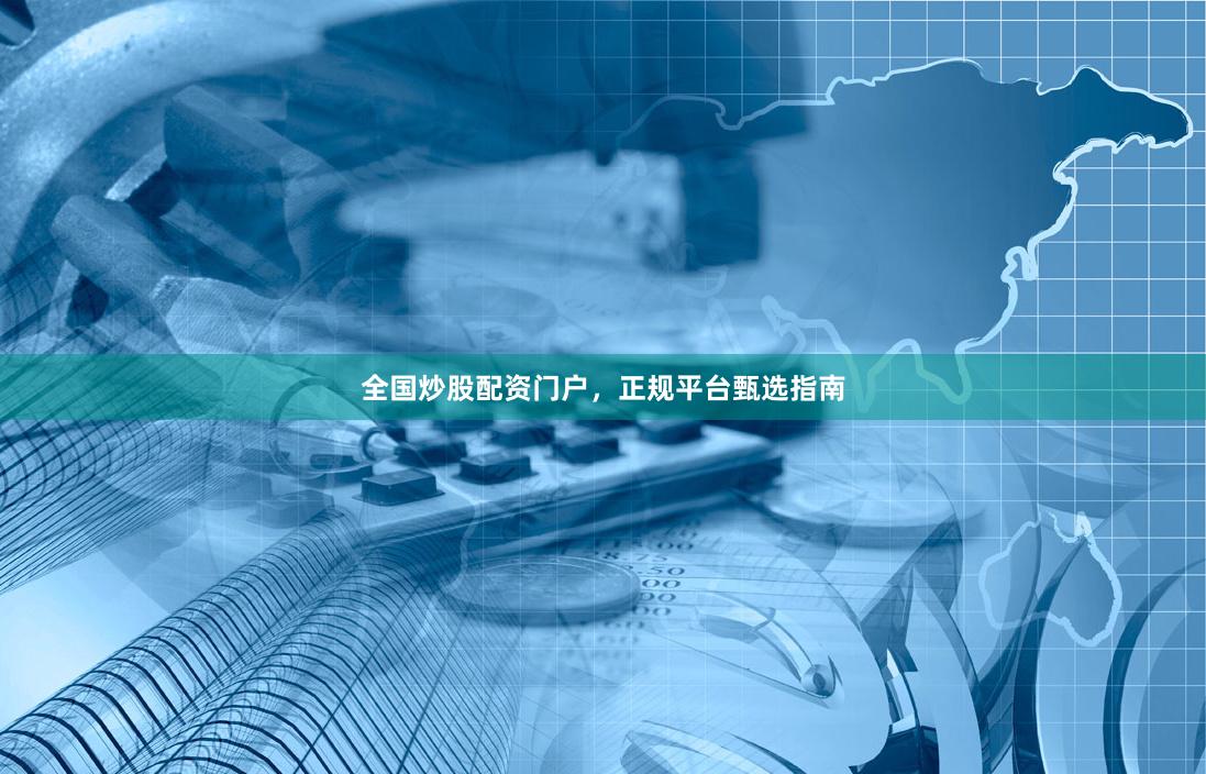 全国炒股配资门户，正规平台甄选指南
