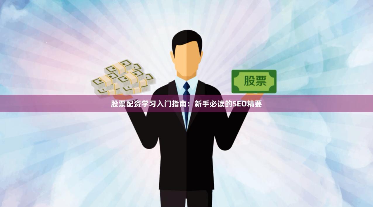 股票配资学习入门指南：新手必读的SEO精要