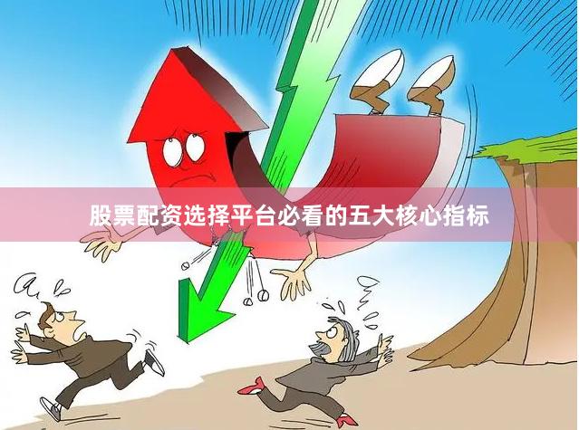 股票配资选择平台必看的五大核心指标