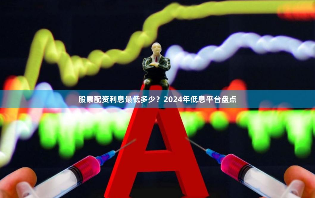 股票配资利息最低多少？2024年低息平台盘点